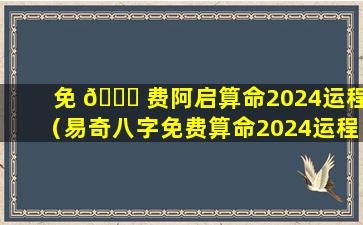 免 🐞 费阿启算命2024运程（易奇八字免费算命2024运程车）